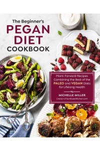 The Beginner's Pegan Diet Cookbook Plant-Forward Recipes Combining the Best of the Paleo and Vegan Diets for Lifelong Health