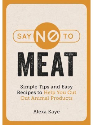Say No to Meat Simple Tips and Easy Recipes to Help Cut Out Animal Products