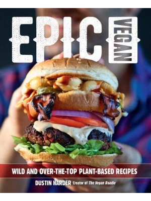 Epic Vegan Wild and Over-the-Top Plant-Based Recipes