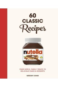 Nutella 60 Classic Recipes : From Simple, Family Treats to Delicious Cakes & Desserts