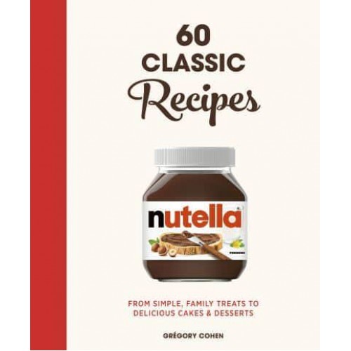 Nutella 60 Classic Recipes : From Simple, Family Treats to Delicious Cakes & Desserts