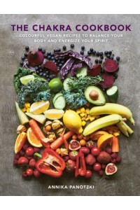 The Chakra Cookbook Colourful Vegan Recipes to Balance Your Body and Energize Your Spirit