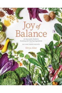 Joy of Balance An Ayurvedic Guide to Cooking With Healing Ingredients : 80 Plant-Based Recipes