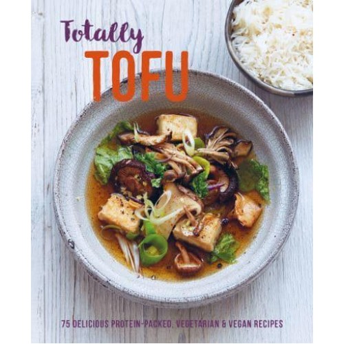 Totally Tofu 75 Delicious Protein-Packed Vegan & Vegetarian Recipes