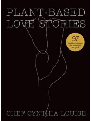 Plant-Based Love Stories: 97 Real Food Recipes That Make You Feel Good