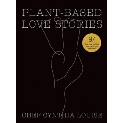 Plant-Based Love Stories: 97 Real Food Recipes That Make You Feel Good