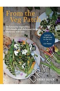 From the Veg Patch 10 Favourite Vegetables, 100 Simple and Delicious Recipes Everyone Will Love