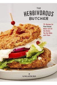 The Herbivorous Butcher Cookbook 75+ Recipes for Plant-Based Meats and All the Dishes You Can Make With Them
