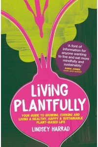 Living Plantfully Your Guide to Growing, Cooking and Living a Healthy, Happy & Sustainable Plant-Based Life
