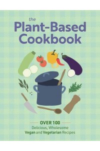The Plant Based Cookbook Over 100 Deliciously Wholesome Vegan and Vegetarian Recipes