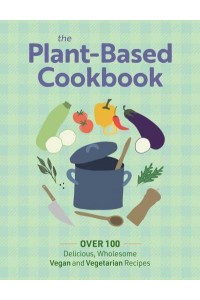 The Plant Based Cookbook Over 100 Deliciously Wholesome Vegan and Vegetarian Recipes