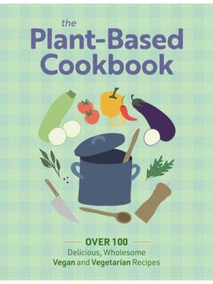 The Plant Based Cookbook Over 100 Deliciously Wholesome Vegan and Vegetarian Recipes