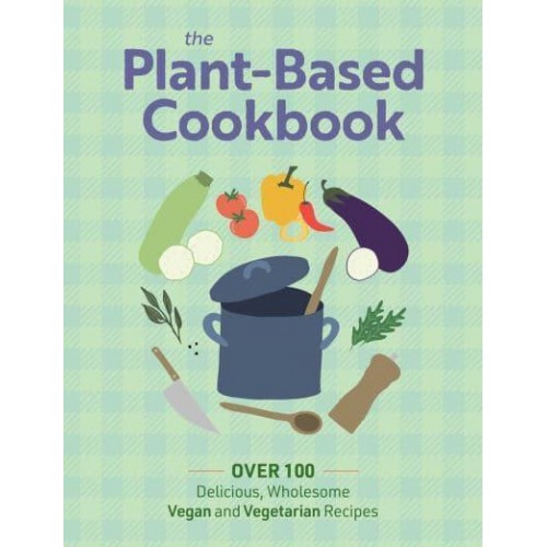 The Plant Based Cookbook Over 100 Deliciously Wholesome Vegan and Vegetarian Recipes