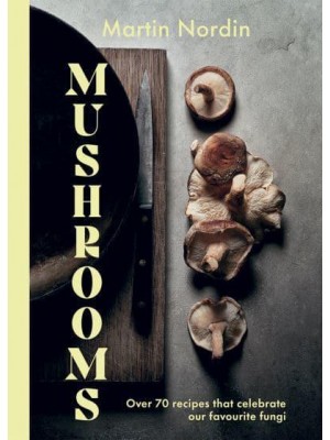 Mushrooms Over 70 Recipes That Celebrate Our Favourite Fungi