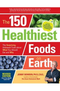 The 150 Healthiest Foods on Earth The Surprising, Unbiased Truth About What You Should Eat and Why