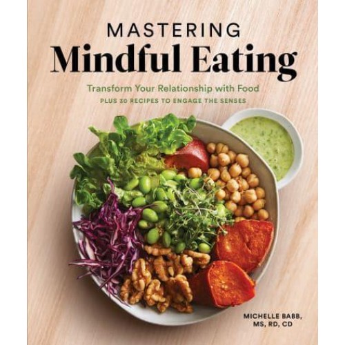 Mastering Mindful Eating Transform Your Relationship With Food, Plus 30 Recipes to Engage the Senses