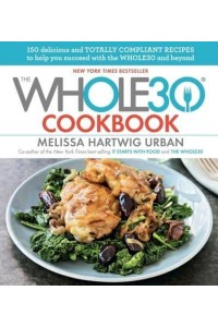 The Whole30 Cookbook 150 Delicious and Totally Compliant Recipes to Help You Succeed With the Whole30 and Beyond