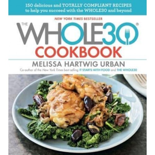 The Whole30 Cookbook 150 Delicious and Totally Compliant Recipes to Help You Succeed With the Whole30 and Beyond