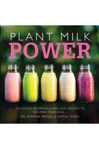 Plant Milk Power Delicious, Nutritious and Easy Recipes to Nourish Your Soul