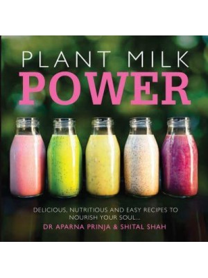Plant Milk Power Delicious, Nutritious and Easy Recipes to Nourish Your Soul