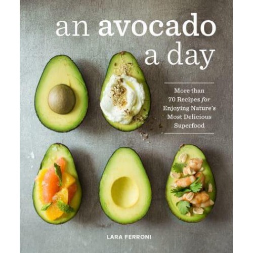 An Avocado a Day More Than 70 Recipes for Enjoying Nature's Most Delicious Superfood