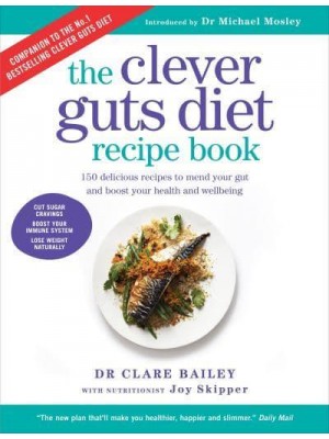 The Clever Guts Diet Recipe Book 150 Delicious Recipes to Mend Your Gut and Boost Your Health and Wellbeing