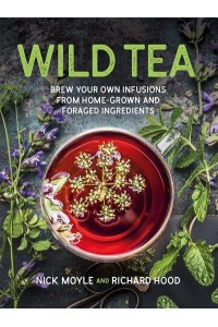 Wild Tea Brew Your Own Teas and Infusions from Home-Grown and Foraged Ingredients