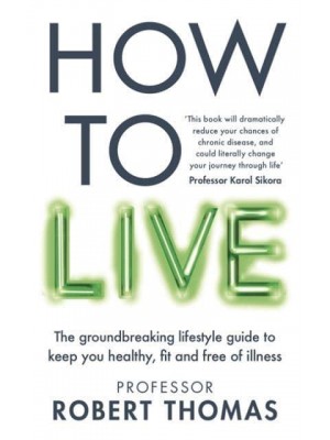 How to Live The Groundbreaking Lifestyle Guide to Keep You Healthy, Fit and Free of Illness