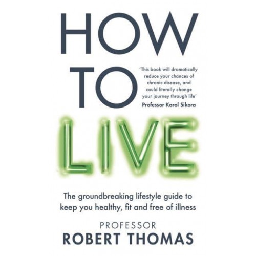 How to Live The Groundbreaking Lifestyle Guide to Keep You Healthy, Fit and Free of Illness