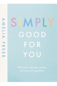 Simply Good for You 100 Quick and Easy Recipes Bursting With Goodness