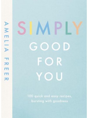 Simply Good for You 100 Quick and Easy Recipes Bursting With Goodness