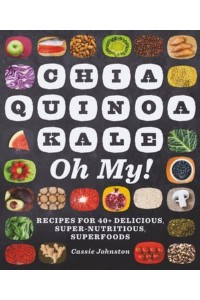 Chia, Quinoa, Kale, Oh My! Recipes for 40+ Delicious, Super-Nutritious, Superfoods