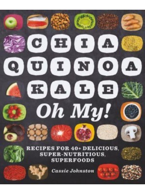 Chia, Quinoa, Kale, Oh My! Recipes for 40+ Delicious, Super-Nutritious, Superfoods