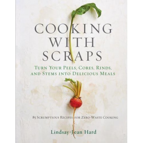 Cooking With Scraps Turn Your Peels, Cores, Rinds, and Stems Into Delicious Meals