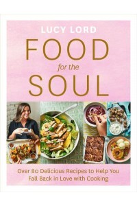 Food for the Soul Over 80 Delicious Recipes to Help You Fall Back in Love With Cooking