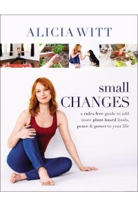 Small Changes A Rules-Free Guide to Add More Plant-Based Foods, Peace & Power to Your Life