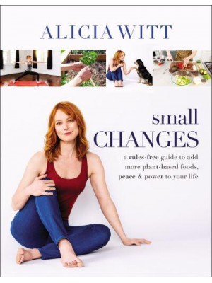 Small Changes A Rules-Free Guide to Add More Plant-Based Foods, Peace & Power to Your Life