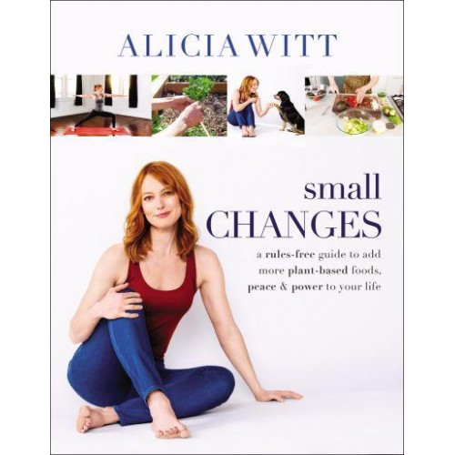 Small Changes A Rules-Free Guide to Add More Plant-Based Foods, Peace & Power to Your Life
