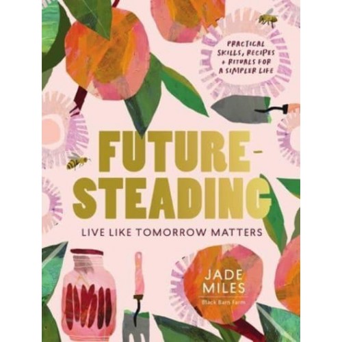 Futuresteading Live Like Tomorrow Matters : Practical Skills, Recipes + Rituals for a Simpler Life