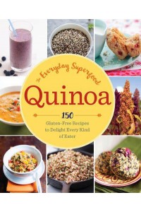 Quinoa The Everyday Superfood : 150 Gluten-Free Recipes to Delight Every Kind of Eater