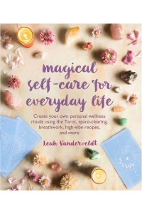 Magical Self-Care for Everyday Life Create Your Own Personal Wellness Rituals Using the Tarot, Space-Clearing, Breathwork, High-Vibe Recipes, and More