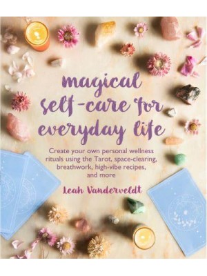 Magical Self-Care for Everyday Life Create Your Own Personal Wellness Rituals Using the Tarot, Space-Clearing, Breathwork, High-Vibe Recipes, and More