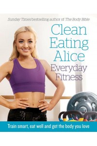 Clean Eating Alice - Everyday Fitness Train Smart, Eat Well and Get the Body You Love