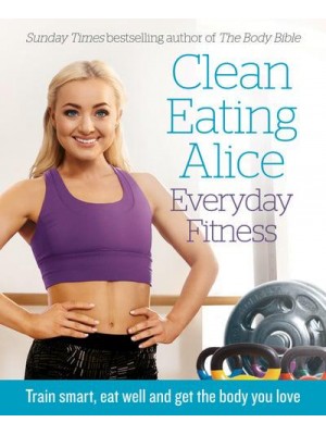 Clean Eating Alice - Everyday Fitness Train Smart, Eat Well and Get the Body You Love