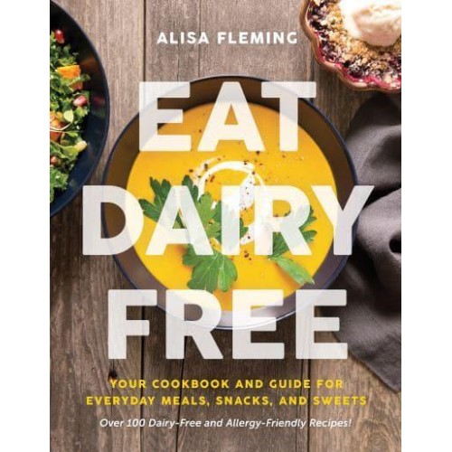 Eat Dairy Free Your Essential Cookbook for Everyday Meals, Snacks, and Sweets