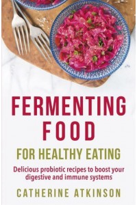 Fermenting Food for Healthy Eating A How to Book