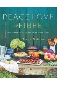 Peace, Love And Fibre Over 100 Fibre-Rich Recipes for the Whole Family