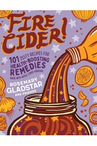 Fire Cider! 101 Zesty Recipes for Health-Boosting Remedies Made With Apple Cider Vinegar