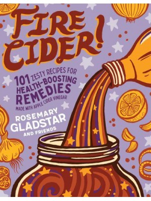 Fire Cider! 101 Zesty Recipes for Health-Boosting Remedies Made With Apple Cider Vinegar
