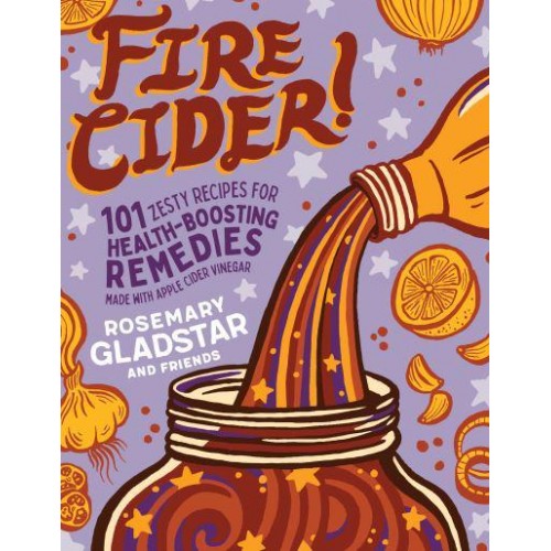 Fire Cider! 101 Zesty Recipes for Health-Boosting Remedies Made With Apple Cider Vinegar